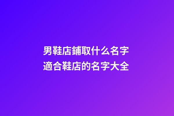 男鞋店鋪取什么名字 適合鞋店的名字大全